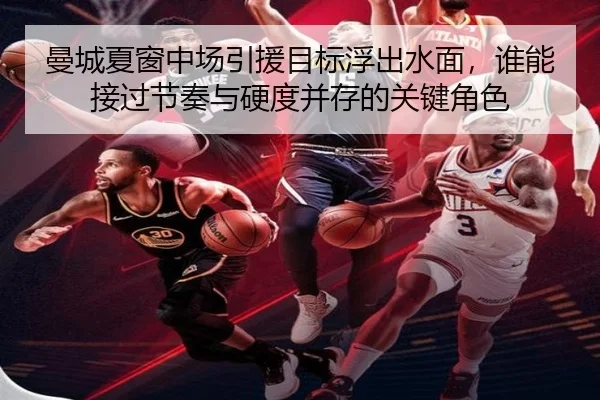 曼城夏窗中场引援目标浮出水面，谁能接过节奏与硬度并存的关键角色