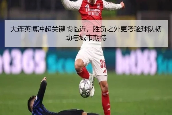 大连英博冲超关键战临近，胜负之外更考验球队韧劲与城市期待